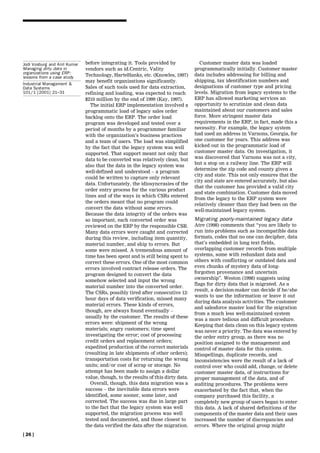 Jodi Vosburg and Anil Kumar   before integrating it. Tools provided by              Customer master data was loaded
Managing dirty data in        vendors such as id.Centric, Vality                  programmatically initially. Customer master
organizations using ERP:                                                          data includes addressing for billing and
lessons from a case study     Technology, HarteHanks, etc. (Knowles, 1997)
                              may benefit organizations significantly.            shipping, tax identification numbers and
Industrial Management &
Data Systems                  Sales of such tools used for data extraction,       designations of customer type and pricing
101/1 [2001] 21±31            refining and loading, was expected to reach         levels. Migration from legacy systems to the
                              $210 million by the end of 1999 (Kay, 1997).        ERP has allowed marketing services an
                                 The initial ERP implementation involved a        opportunity to scrutinize and clean data
                              programmatic load of legacy sales order             maintained about our customers and sales
                              backlog onto the ERP. The order load                force. More stringent master data
                              program was developed and tested over a             requirements in the ERP, in fact, made this a
                              period of months by a programmer familiar           necessity. For example, the legacy system
                              with the organization's business practices          had used an address in Varnons, Georgia, for
                              and a team of users. The load was simplified        one customer for years. This address was
                              by the fact that the legacy system was well         kicked out in the programmatic load of
                              supported. That support meant not only that         customer master data. On investigation, it
                              data to be converted was relatively clean, but      was discovered that Varnons was not a city,
                                                                                  but a stop on a railway line. The ERP will
                              also that the data in the legacy system was
                                                                                  determine the zip code and county given a
                              well-defined and understood ± a program
                                                                                  city and state. This not only ensures that the
                              could be written to capture only relevant
                                                                                  city and state are entered accurately, but also
                              data. Unfortunately, the idiosyncrasies of the
                                                                                  that the customer has provided a valid city
                              order entry process for the various product
                                                                                  and state combination. Customer data moved
                              lines and of the ways in which CSRs entered
                                                                                  from the legacy to the ERP system were
                              the orders meant that no program could
                                                                                  relatively cleaner than they had been on the
                              convert the data without some errors.
                                                                                  well-maintained legacy system.
                              Because the data integrity of the orders was
                              so important, each converted order was              Migrating poorly-maintained legacy data
                              reviewed on the ERP by the responsible CSR.         Atre (1998) comments that ``you are likely to
                              Many data errors were caught and corrected          run into problems such as incompatible data
                              during this review, including item quantity,        formats, codes that no one can decipher, data
                              material number, and ship to errors. But            that's embedded in long text fields,
                              some were missed. A tremendous amount of            overlapping customer records from multiple
                              time has been spent and is still being spent to     systems, some with redundant data and
                              correct these errors. One of the most common        others with conflicting or outdated data and
                              errors involved contract release orders. The        even chunks of mystery data of long-
                              program designed to convert the data                forgotten provenance and uncertain
                                                                                  ownership''. Weston (1998) suggests using
                              somehow selected and input the wrong
                                                                                  flags for dirty data that is migrated. As a
                              material number into the converted order.
                                                                                  result, a decision-maker can decide if he/she
                              The CSRs, possibly tired after consecutive 12-
                                                                                  wants to use the information or leave it out
                              hour days of data verification, missed many
                                                                                  during data analysis activities. The customer
                              material errors. These kinds of errors,
                                                                                  and salesforce master load for the migration
                              though, are always found eventually ±
                                                                                  from a much less well-maintained system
                              usually by the customer. The results of these
                                                                                  was a more tedious and difficult procedure.
                              errors were: shipment of the wrong
                                                                                  Keeping that data clean on this legacy system
                              materials; angry customers; time spent              was never a priority. The data was entered by
                              investigating the error; cost of processing         the order entry group, as there was no
                              credit orders and replacement orders;               position assigned to the management and
                              expedited production of the correct materials       control of master data for this system.
                              (resulting in late shipments of other orders);      Misspellings, duplicate records, and
                              transportation costs for returning the wrong        inconsistencies were the result of a lack of
                              units; and/or cost of scrap or storage. No          control over who could add, change, or delete
                              attempt has been made to assign a dollar            customer master data, of instructions for
                              value, though, to the results of this dirty data.   proper management of the data, and of
                                 Overall, though, this data migration was a       auditing procedures. The problems were
                              success ± the inevitable data errors were           exacerbated by the fact that, when the
                              identified, some sooner, some later, and            company purchased this facility, a
                              corrected. The success was due in large part        completely new group of users began to enter
                              to the fact that the legacy system was well         this data. A lack of shared definitions of the
                              supported, the migration process was well           components of the master data and their uses
                              tested and documented, and those closest to         increased the number of discrepancies and
                              the data verified the data after the migration.     errors. Where the original group might
[ 26 ]
 