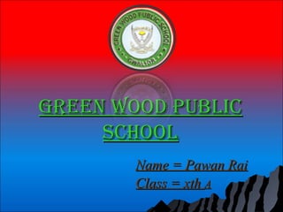 Green wood publicGreen wood public
schoolschool
Name = Pawan RaiName = Pawan Rai
Class = xthClass = xth AA
 