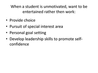 When a student is unmotivated, want to be
         entertained rather then work:
•   Provide choice
•   Pursuit of special interest area
•   Personal goal setting
•   Develop leadership skills to promote self-
    confidence
 