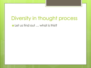 Diversity in thought process
 Let us find out … what is this?
 