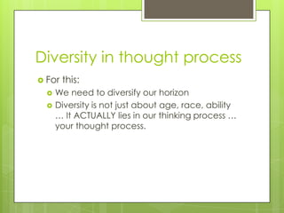 Diversity in thought process
 For this:
 We need to diversify our horizon
 Diversity is not just about age, race, ability
… It ACTUALLY lies in our thinking process …
your thought process.
 