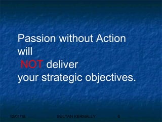 12/01/18 SULTAN KERMALLY 6
Passion without Action
will
NOT deliver
your strategic objectives.
 