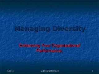 12/01/1812/01/18 SULTAN KERMALLYSULTAN KERMALLY 11
Managing DiversityManaging Diversity
Enhancing Your OrganisationalEnhancing Your Organisational
Performance.Performance.
 