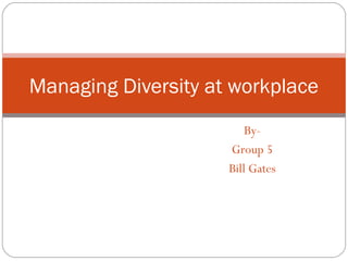 By-
Group 5
Bill Gates
Managing Diversity at workplace
 
