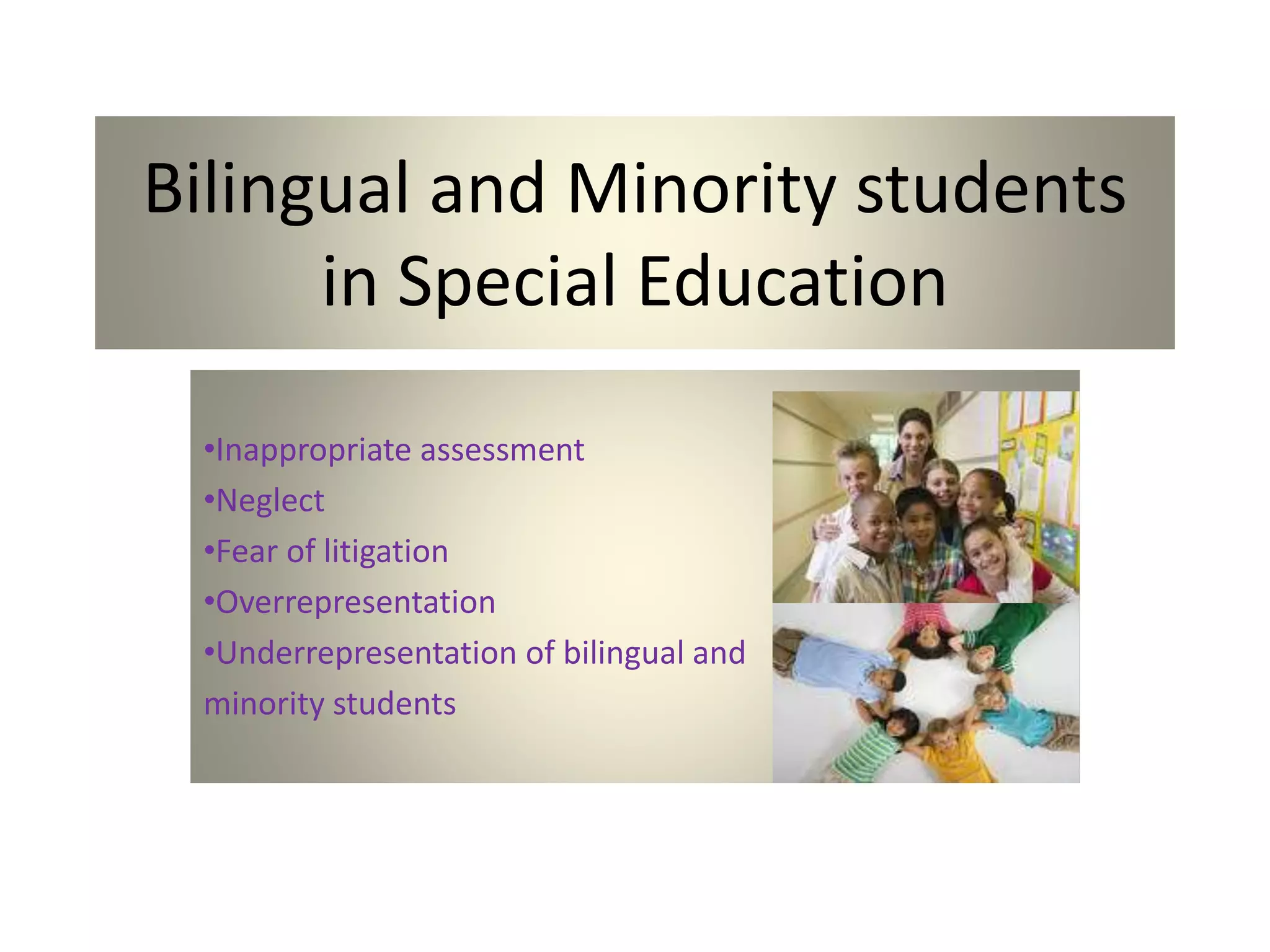 Bilingual and Minority students
in Special Education
•Inappropriate assessment
•Neglect
•Fear of litigation
•Overrepresentation
•Underrepresentation of bilingual and
minority students
 