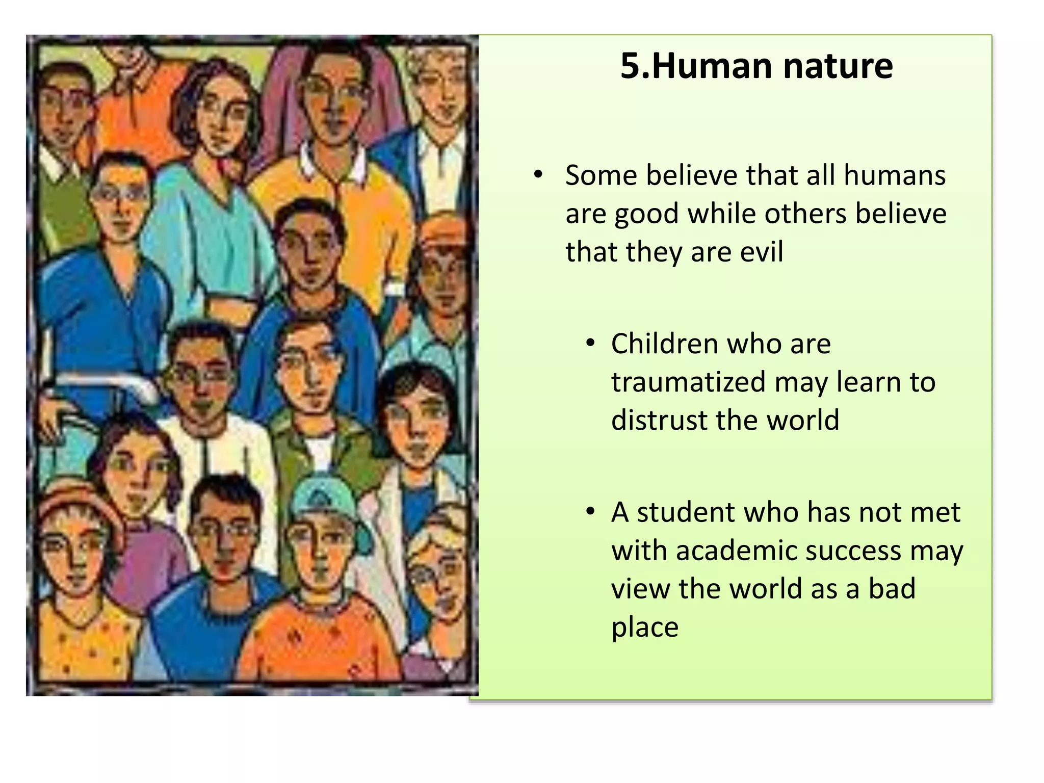 5.Human nature
• Some believe that all humans
are good while others believe
that they are evil
• Children who are
traumatized may learn to
distrust the world
• A student who has not met
with academic success may
view the world as a bad
place
 