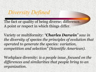 Diversity Defined
The fact or quality of being diverse; difference.
A point or respect in which things differ.
Variety or ...