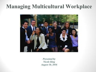 Managing Multicultural Workplace
Presented by
Nicole King
August 10, 2016
 