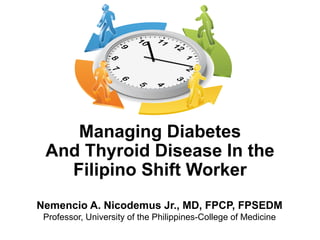 Managing Diabetes
And Thyroid Disease In the
Filipino Shift Worker
Nemencio A. Nicodemus Jr., MD, FPCP, FPSEDM
Professor, University of the Philippines-College of Medicine
 