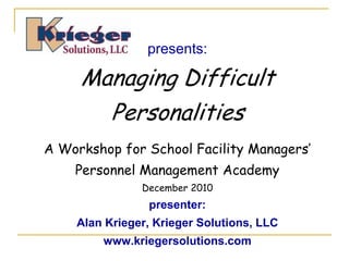 presents:

     Managing Difficult
       Personalities
A Workshop for School Facility Managers’
    Personnel Management Academy
               December 2010
                presenter:
    Alan Krieger, Krieger Solutions, LLC
        www.kriegersolutions.com
 