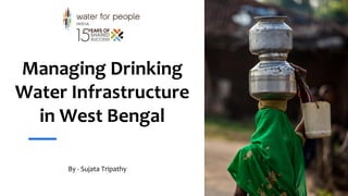 Managing Drinking
Water Infrastructure
in West Bengal
By - Sujata Tripathy
 