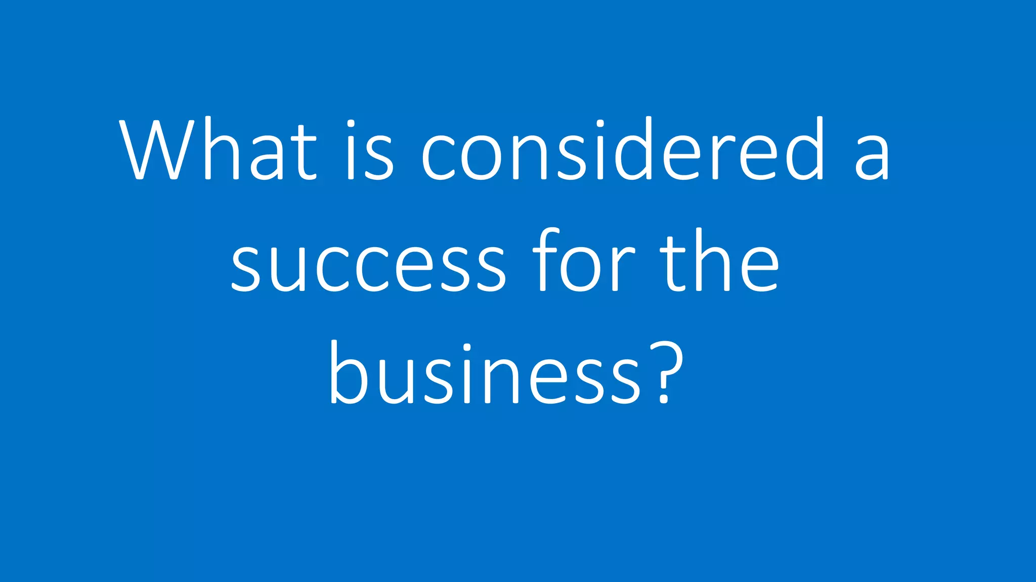 What is considered a
success for the
business?
 
