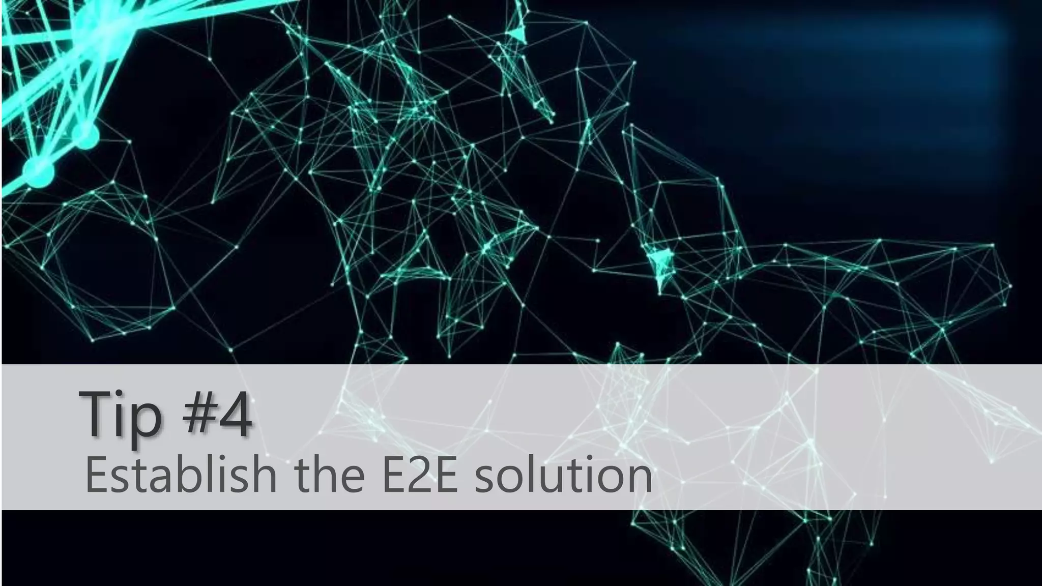 Establish the E2E solution
Tip #4
 