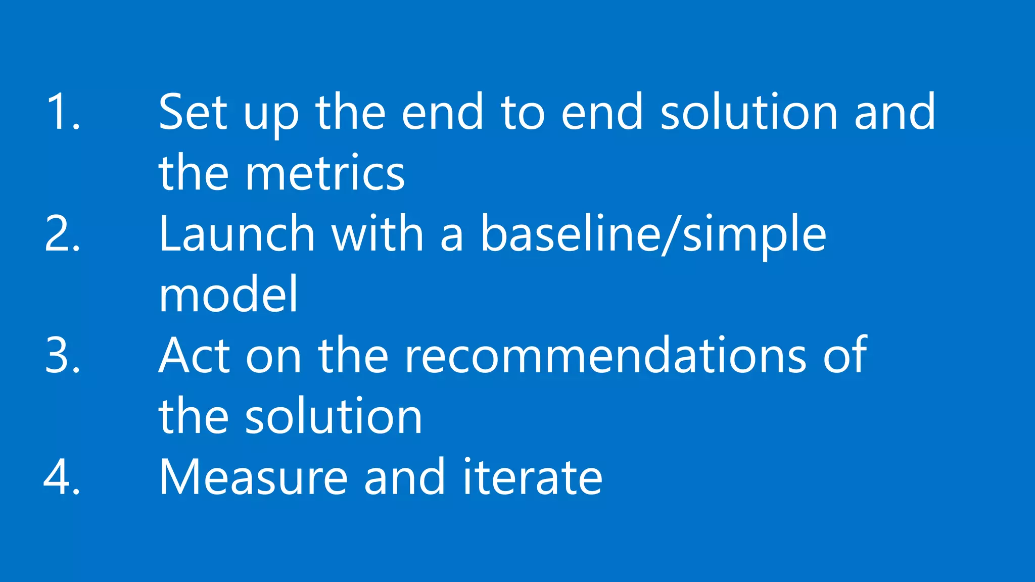 1. Set up the end to end solution and
the metrics
2. Launch with a baseline/simple
model
3. Act on the recommendations of
the solution
4. Measure and iterate
 