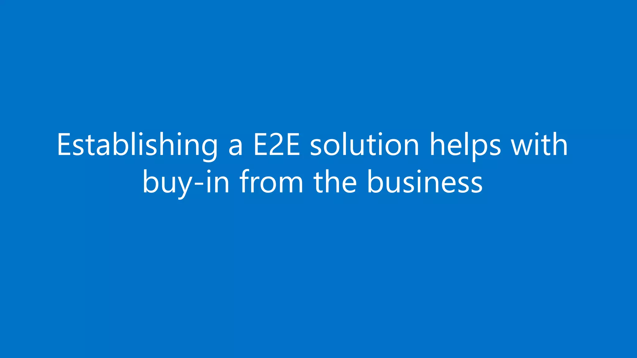 Establishing a E2E solution helps with
buy-in from the business
 