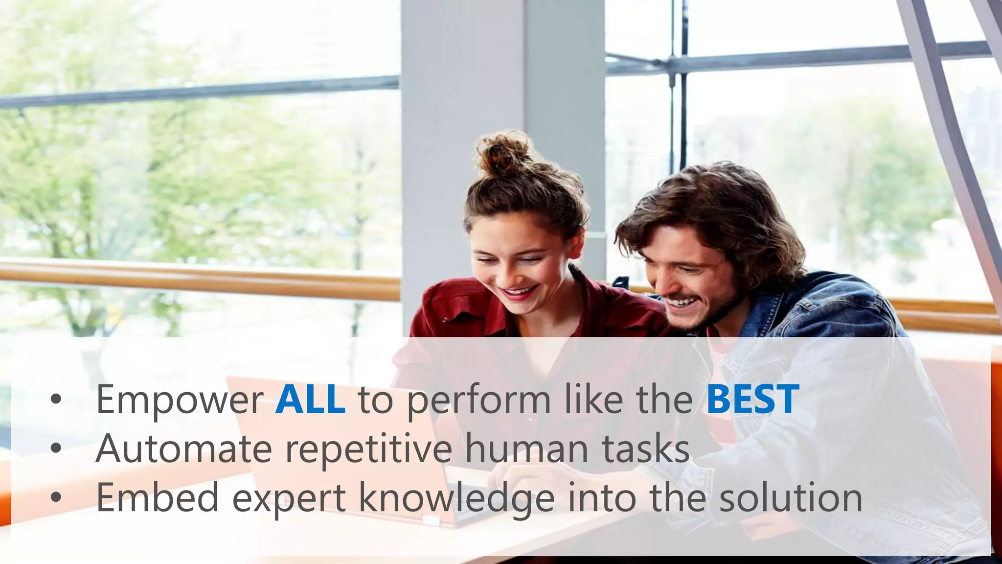 • Empower ALL to perform like the BEST
• Automate repetitive human tasks
• Embed expert knowledge into the solution
 