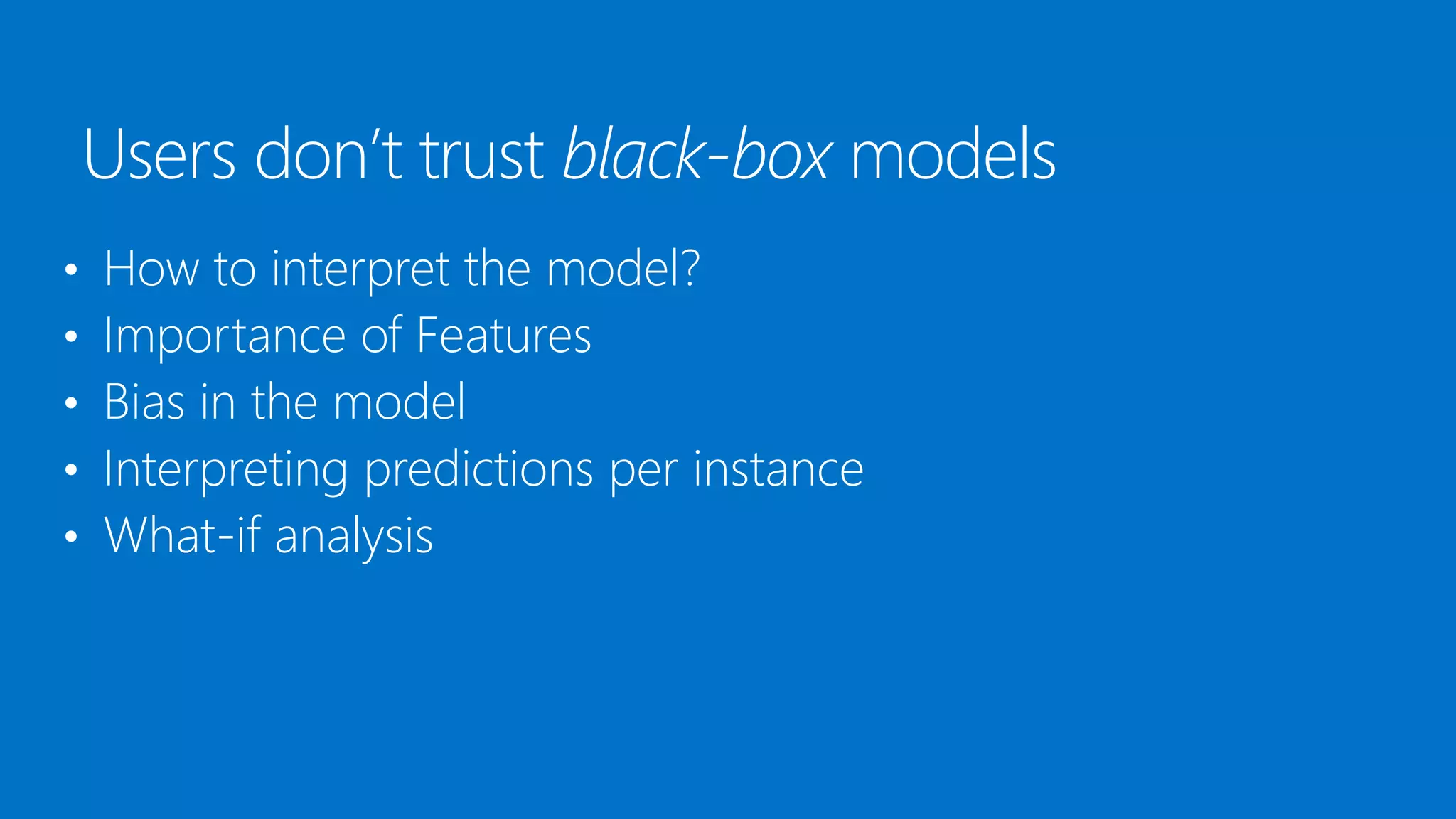 • How to interpret the model?
• Importance of Features
• Bias in the model
• Interpreting predictions per instance
• What-if analysis
Users don’t trust black-box models
 