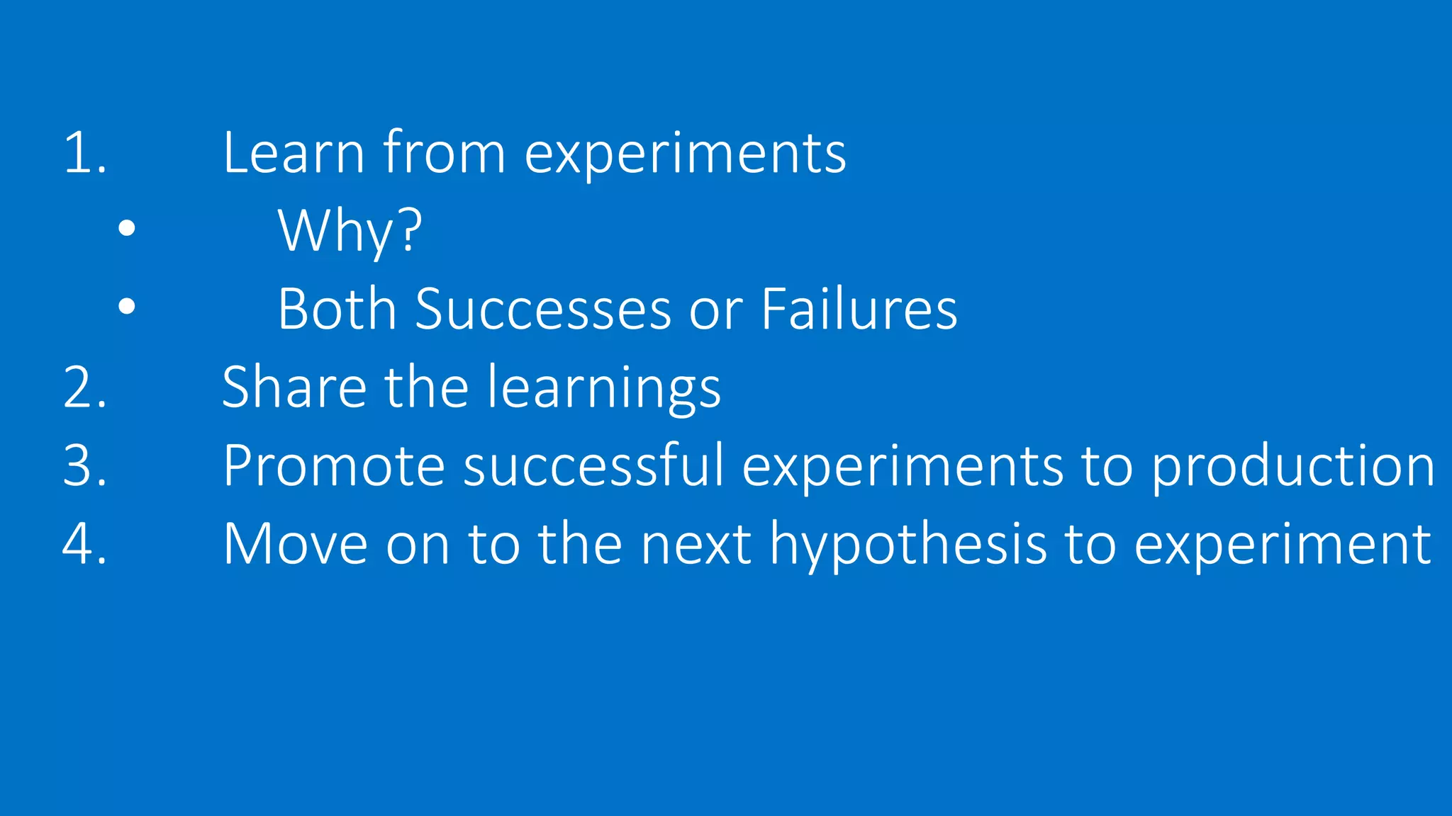 1. Learn from experiments
• Why?
• Both Successes or Failures
2. Share the learnings
3. Promote successful experiments to production
4. Move on to the next hypothesis to experiment
 