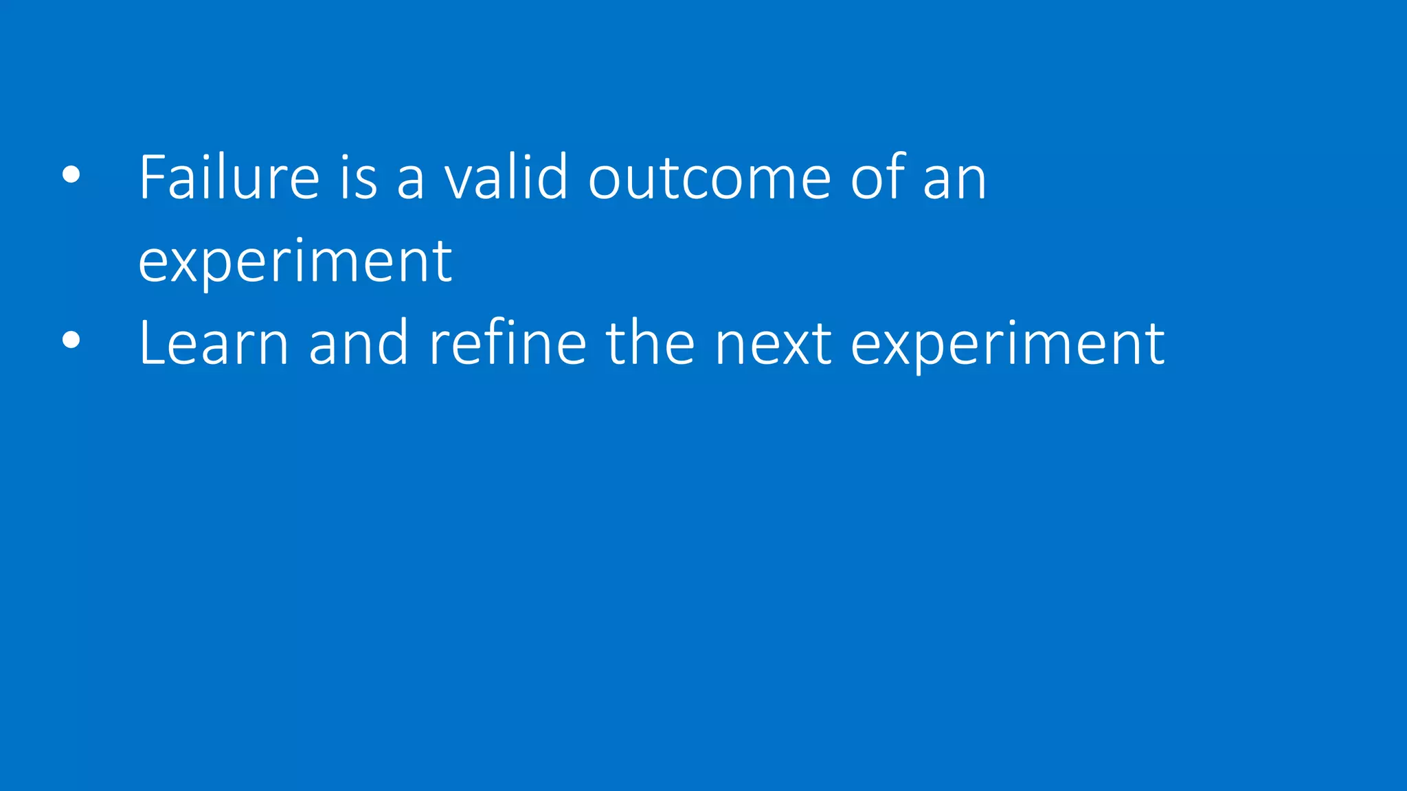 • Failure is a valid outcome of an
experiment
• Learn and refine the next experiment
 