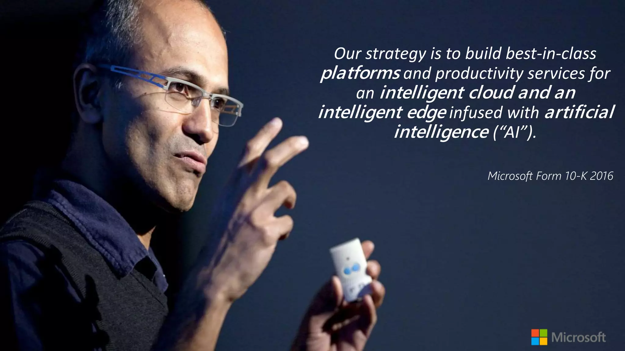 Our strategy is to build best-in-class
platforms and productivity services for
an intelligent cloud and an
intelligent edge infused with artificial
intelligence (“AI”).
Microsoft Form 10-K 2016
 
