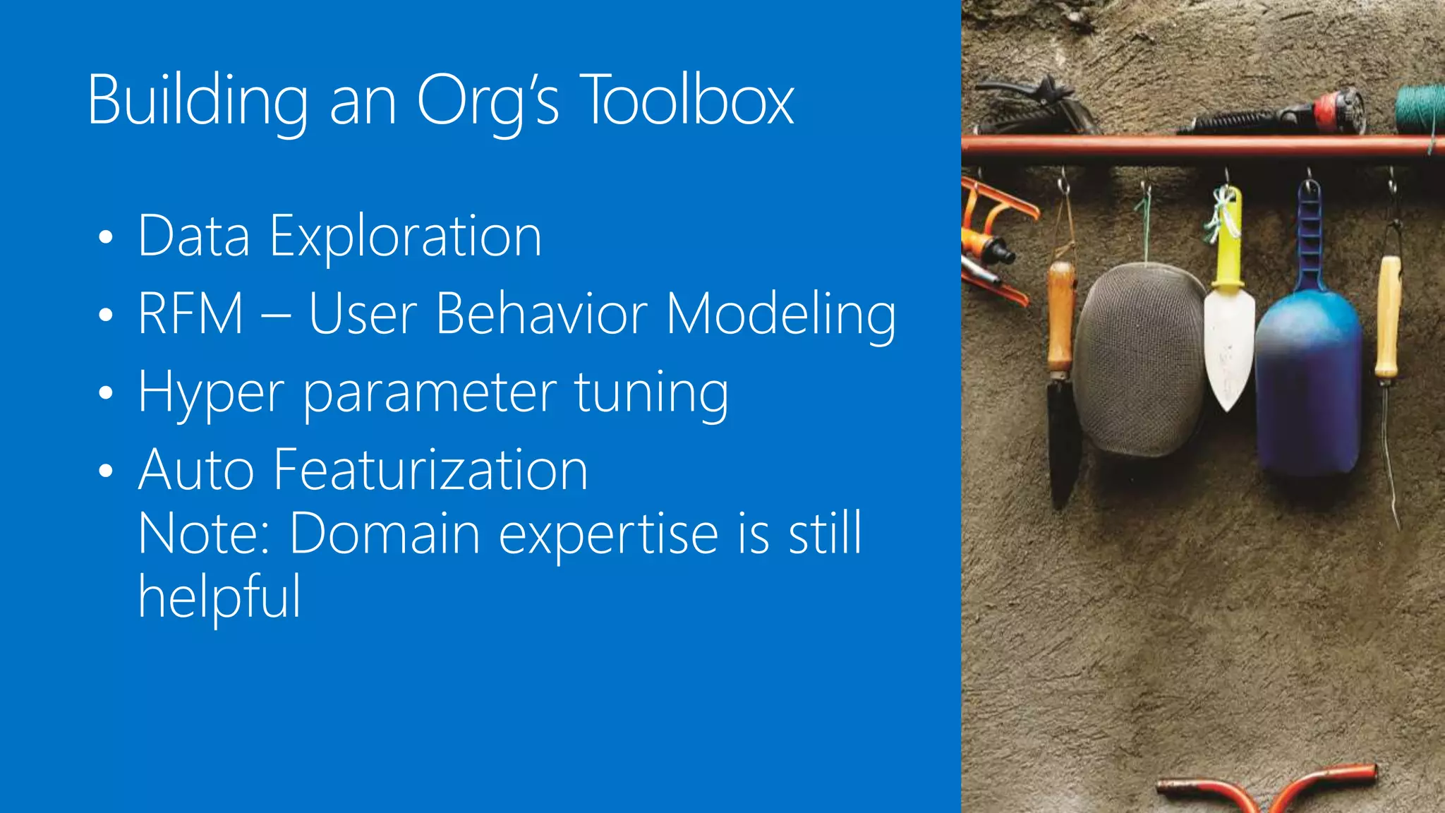 • Data Exploration
• RFM – User Behavior Modeling
• Hyper parameter tuning
• Auto Featurization
Note: Domain expertise is still
helpful
Building an Org’s Toolbox
 