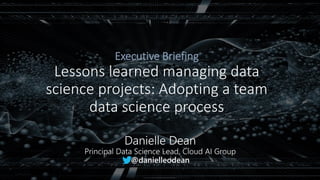Executive Briefing
Lessons learned managing data
science projects: Adopting a team
data science process
 