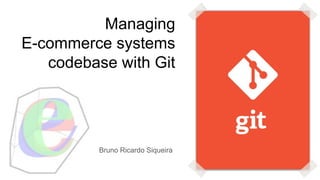 Managing
E-commerce systems
codebase with Git
Bruno Ricardo Siqueira
 