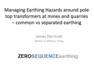 Managing Earthing Hazards around pole
top transformers at mines and quarries
– common vs separated earthing
James Derricott
BE(Hons I), MIEAust, CPeng
 
