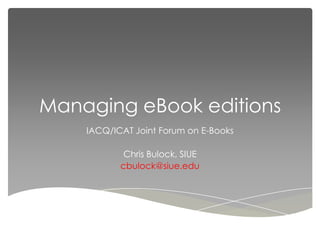 Managing eBook editions
    IACQ/ICAT Joint Forum on E-Books

            Chris Bulock, SIUE
           cbulock@siue.edu
 