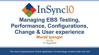 Managing EBS Testing, Performance, Configurations, Change & User experience Murali Iyengar Oracle 17 th  Aug 2010 The most comprehensive Oracle applications & technology content under one roof 