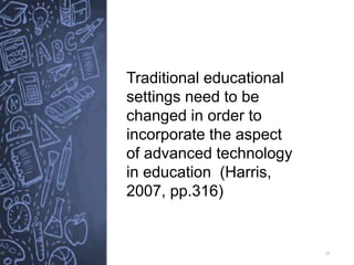 15
Traditional educational
settings need to be
changed in order to
incorporate the aspect
of advanced technology
in education (Harris,
2007, pp.316)
 