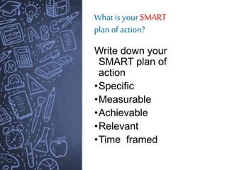 What is your SMART
plan of action?
Write down your
SMART plan of
action
•Specific
•Measurable
•Achievable
•Relevant
•Time framed
 