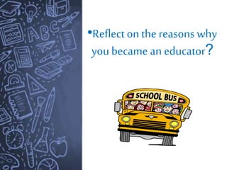 •Reflect on the reasons why
you became an educator?
 