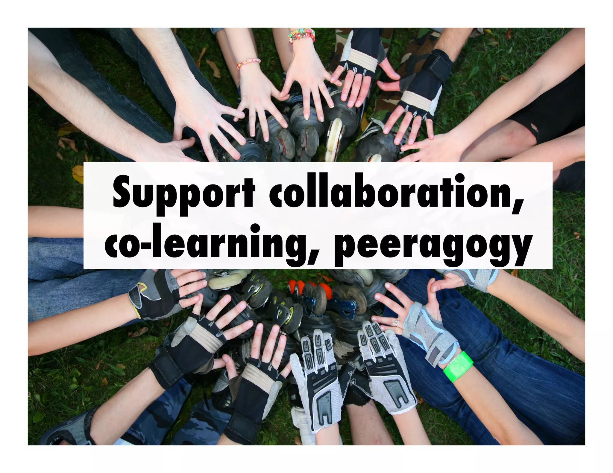 Support collaboration,
co-learning, peeragogy

 