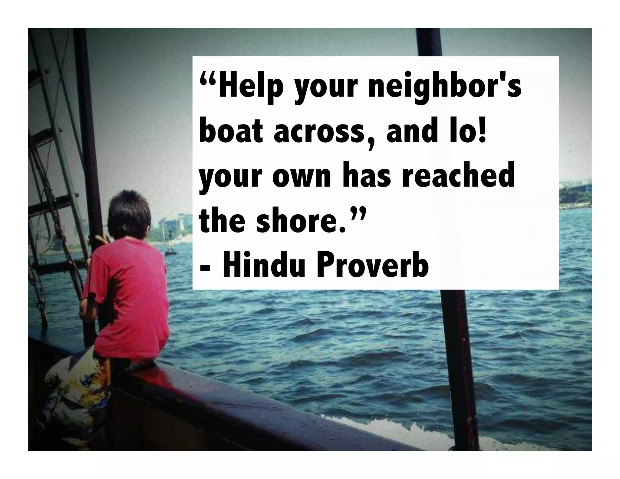 “Help your neighbor's
boat across, and lo!
your own has reached
the shore.”
- Hindu Proverb

 