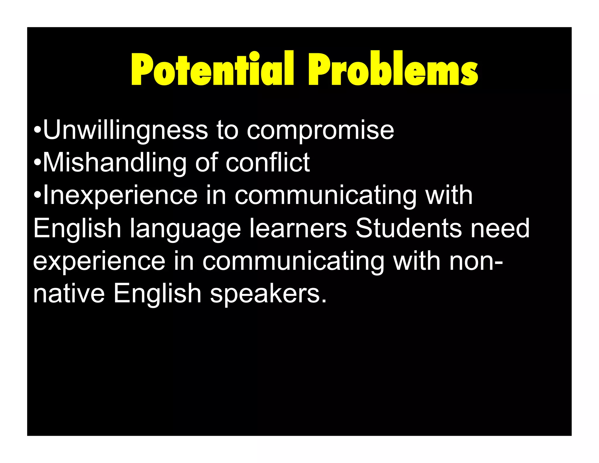 Potential Problems
•  nwillingness to compromise
U
•  ishandling of conflict
M
• nexperience in communicating with
I
English language learners Students need
experience in communicating with nonnative English speakers.

 