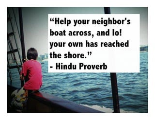“Help your neighbor's
boat across, and lo!
your own has reached
the shore.”
- Hindu Proverb

 