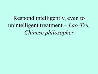 Respond intelligently, even to
unintelligent treatment.– Lao-Tzu,
Chinese philosopher
 