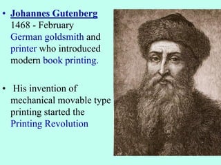 • Johannes Gutenberg
1468 - February
German goldsmith and
printer who introduced
modern book printing.
• His invention of
mechanical movable type
printing started the
Printing Revolution
 