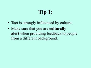 Tip 1:
• Tact is strongly influenced by culture.
• Make sure that you are culturally
alert when providing feedback to people
from a different background.
 