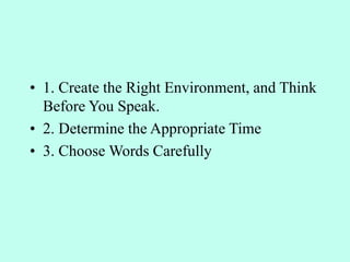 • 1. Create the Right Environment, and Think
Before You Speak.
• 2. Determine the Appropriate Time
• 3. Choose Words Carefully
 