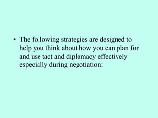 • The following strategies are designed to
help you think about how you can plan for
and use tact and diplomacy effectively
especially during negotiation:
 