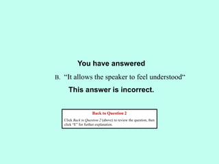 You have answered
This answer is incorrect.
Back to Question 2
Click Back to Question 2 (above) to review the question, then
click “E” for further explanation.
B. “It allows the speaker to feel understood“
 