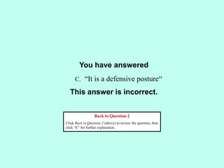 You have answered
This answer is incorrect.
Back to Question 2
Click Back to Question 2 (above) to review the question, then
click “E” for further explanation.
C. “It is a defensive posture“
 