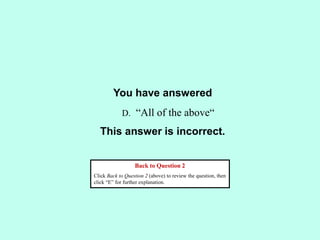 You have answered
This answer is incorrect.
Back to Question 2
Click Back to Question 2 (above) to review the question, then
click “E” for further explanation.
D. “All of the above“
 