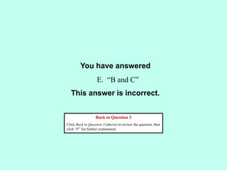 You have answered
This answer is incorrect.
Back to Question 3
Click Back to Question 3 (above) to review the question, then
click “F” for further explanation.
E. “B and C”
 