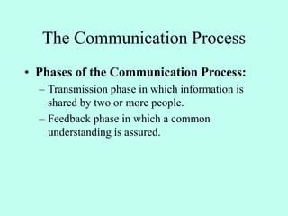 The Communication Process
• Phases of the Communication Process:
– Transmission phase in which information is
shared by two or more people.
– Feedback phase in which a common
understanding is assured.
 