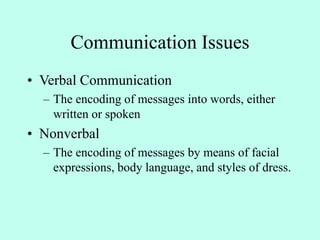 Communication Issues
• Verbal Communication
– The encoding of messages into words, either
written or spoken
• Nonverbal
– The encoding of messages by means of facial
expressions, body language, and styles of dress.
 