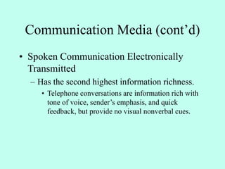 Communication Media (cont’d)
• Spoken Communication Electronically
Transmitted
– Has the second highest information richness.
• Telephone conversations are information rich with
tone of voice, sender’s emphasis, and quick
feedback, but provide no visual nonverbal cues.
 