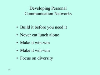 73
Developing Personal
Communication Networks
• Build it before you need it
• Never eat lunch alone
• Make it win-win
• Make it win-win
• Focus on diversity
 